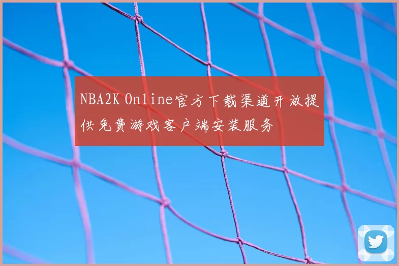 NBA2K Online官方下载渠道开放提供免费游戏客户端安装服务