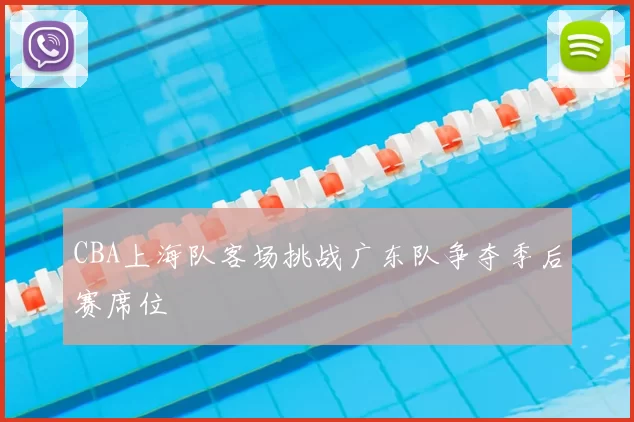 CBA上海队客场挑战广东队争夺季后赛席位