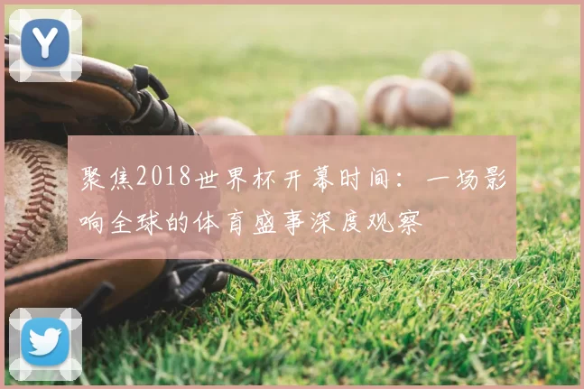 聚焦2018世界杯开幕时间:一场影响全球的体育盛事深度观察