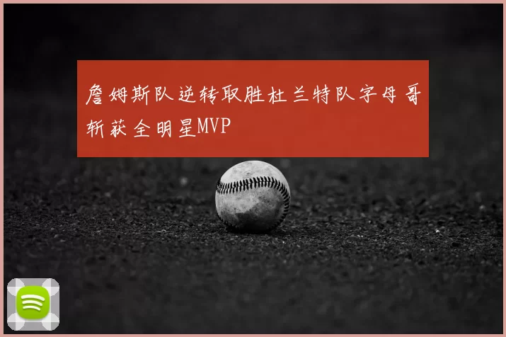 詹姆斯队逆转取胜杜兰特队字母哥斩获全明星MVP