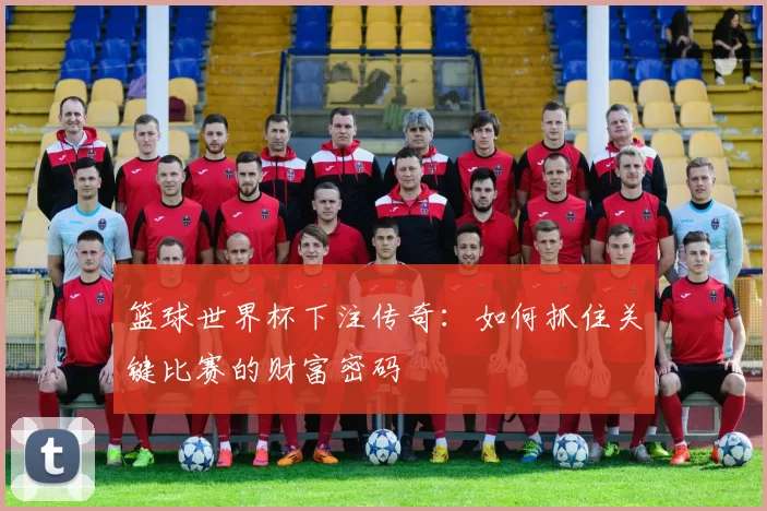 篮球世界杯下注传奇:如何抓住关键比赛的财富密码