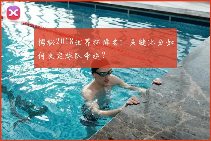 揭秘2018世界杯排名:关键比分如何决定球队命运?