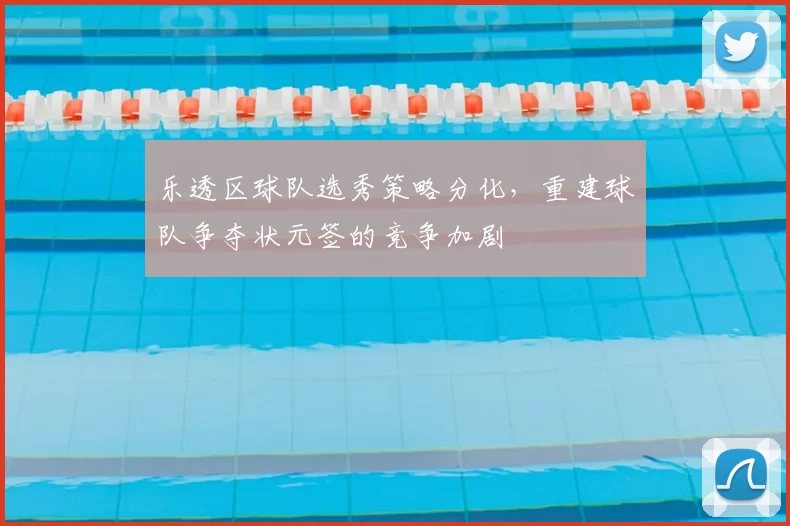 乐透区球队选秀策略分化,重建球队争夺状元签的竞争加剧
