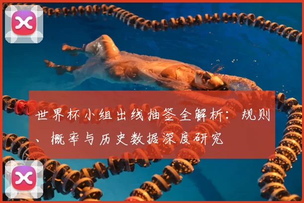 世界杯小组出线抽签全解析:规则、概率与历史数据深度研究