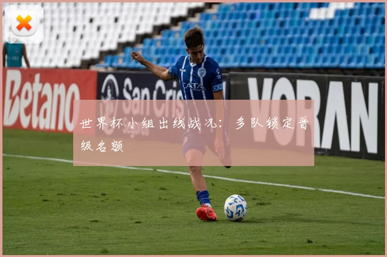 世界杯小组出线战况：多队锁定晋级名额