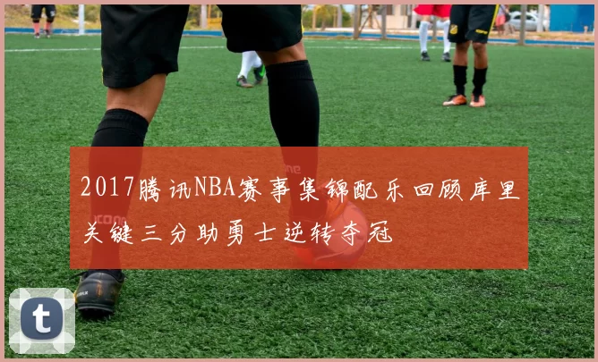 2017腾讯NBA赛事集锦配乐回顾库里关键三分助勇士逆转夺冠