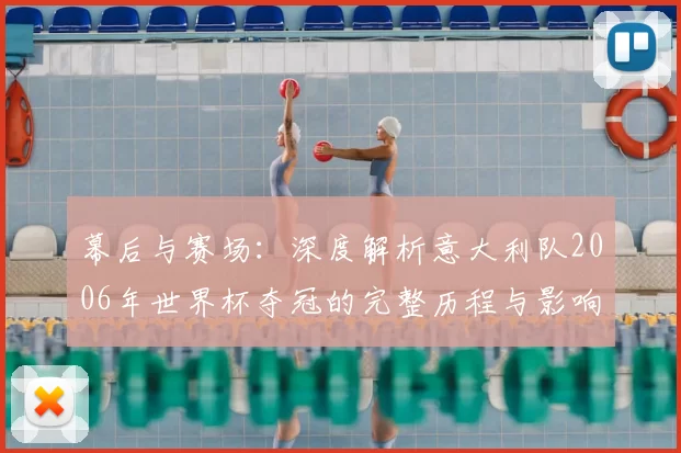 幕后与赛场：深度解析意大利队2006年世界杯夺冠的完整历程与影响