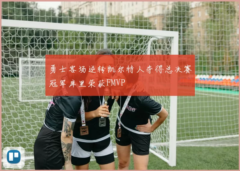 勇士客场逆转凯尔特人夺得总决赛冠军库里荣获FMVP