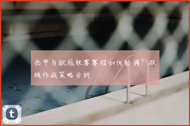 西甲与欧冠联赛赛程如何协调?双线作战策略分析