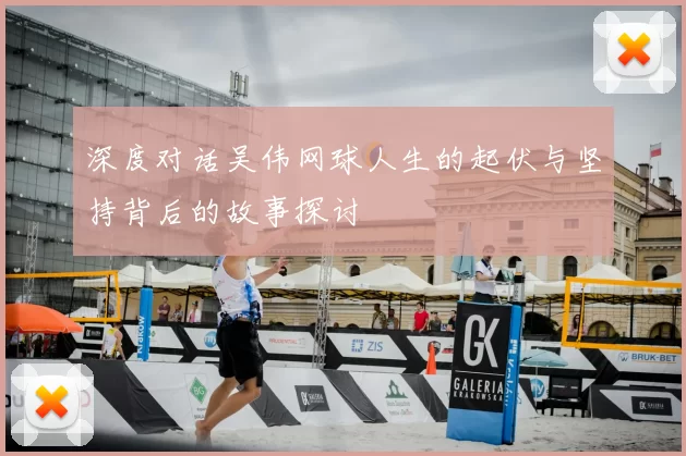 深度对话吴伟网球人生的起伏与坚持背后的故事探讨