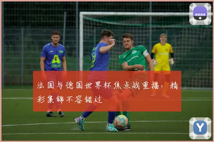 法国与德国世界杯焦点战重播,精彩集锦不容错过