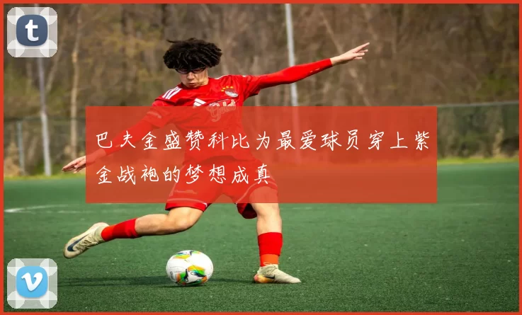 巴夫金盛赞科比为最爱球员穿上紫金战袍的梦想成真