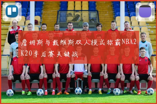 詹姆斯与戴维斯双人模式称霸NBA2K20季后赛关键战
