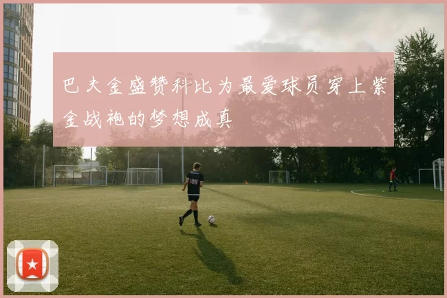 巴夫金盛赞科比为最爱球员穿上紫金战袍的梦想成真
