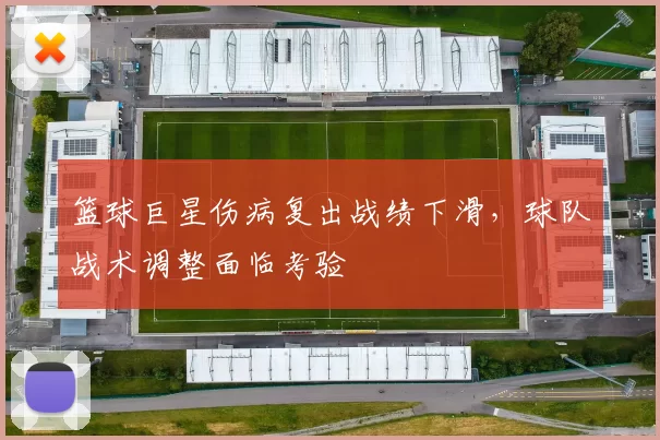 篮球巨星伤病复出战绩下滑,球队战术调整面临考验