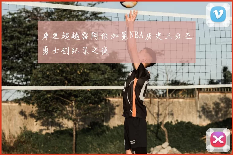 库里超越雷阿伦加冕NBA历史三分王勇士创纪录之夜