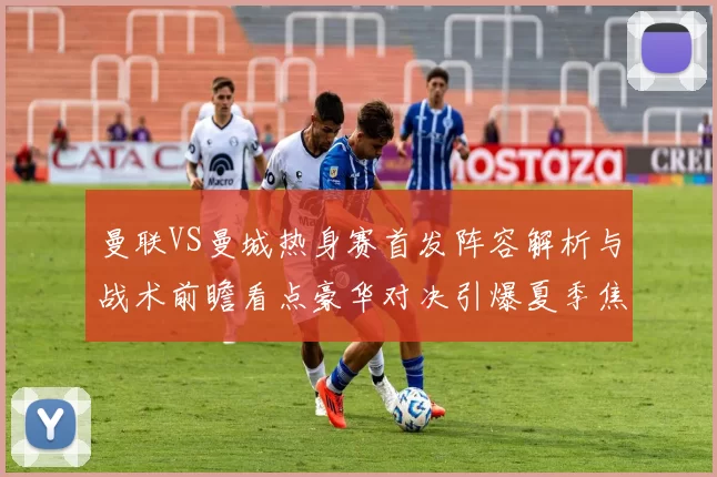 曼联VS曼城热身赛首发阵容解析与战术前瞻看点豪华对决引爆夏季焦点
