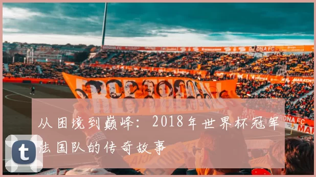 从困境到巅峰:2018年世界杯冠军法国队的传奇故事