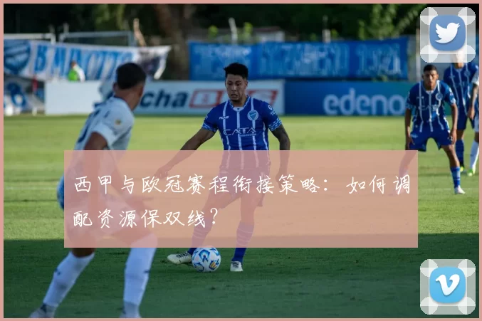 西甲与欧冠赛程衔接策略:如何调配资源保双线?