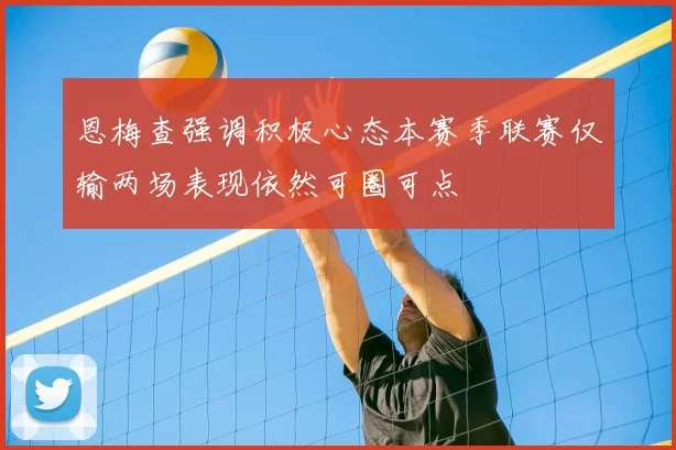 恩梅查强调积极心态本赛季联赛仅输两场表现依然可圈可点