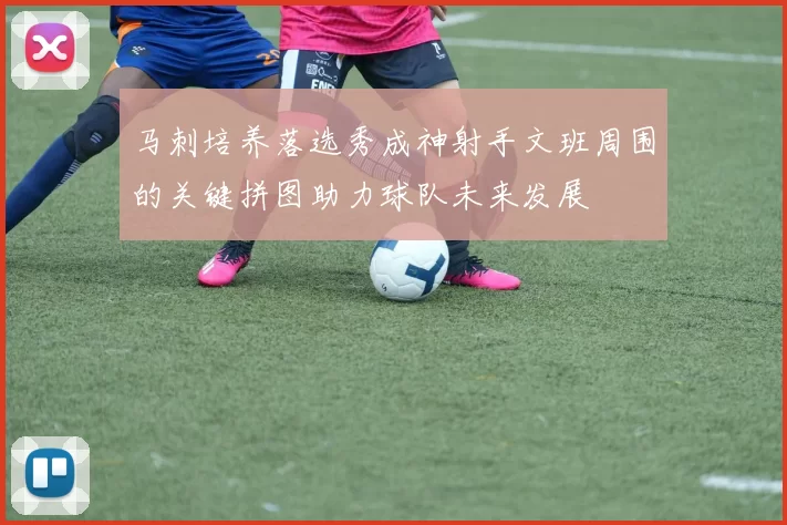 马刺培养落选秀成神射手文班周围的关键拼图助力球队未来发展