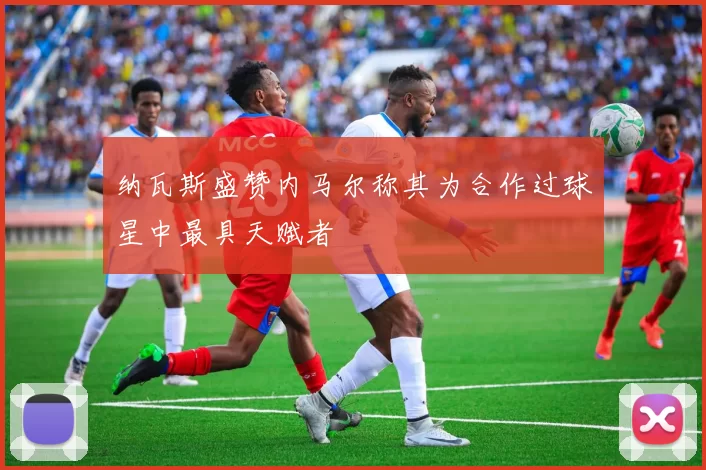 纳瓦斯盛赞内马尔称其为合作过球星中最具天赋者