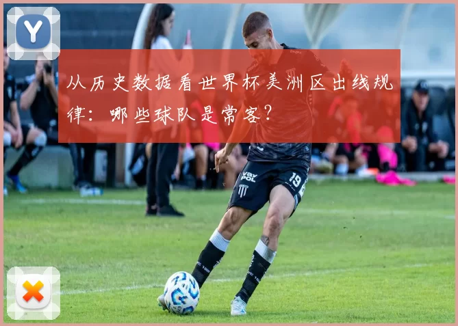 从历史数据看世界杯美洲区出线规律：哪些球队是常客？