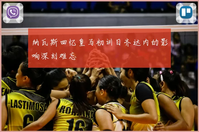 纳瓦斯回忆皇马初训日齐达内的影响深刻难忘