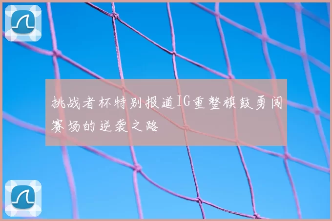 挑战者杯特别报道IG重整旗鼓勇闯赛场的逆袭之路