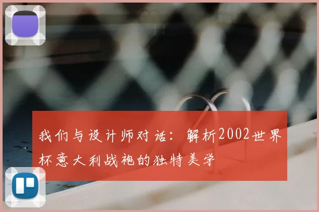 我们与设计师对话:解析2002世界杯意大利战袍的独特美学