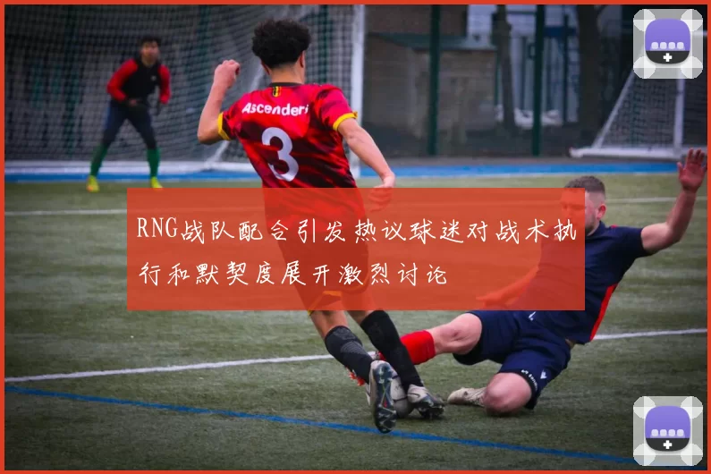 RNG战队配合引发热议球迷对战术执行和默契度展开激烈讨论