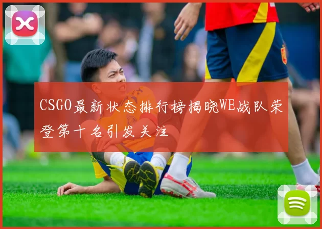 CSGO最新状态排行榜揭晓WE战队荣登第十名引发关注