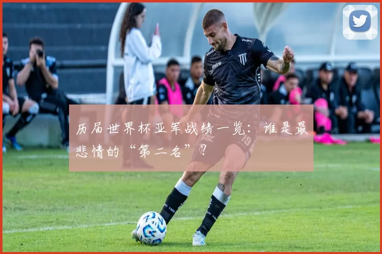 历届世界杯亚军战绩一览:谁是最悲情的“第二名”?