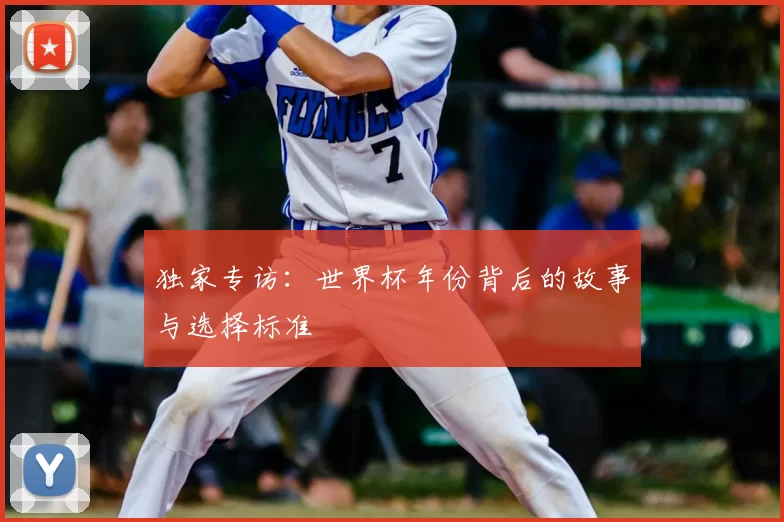独家专访：世界杯年份背后的故事与选择标准
