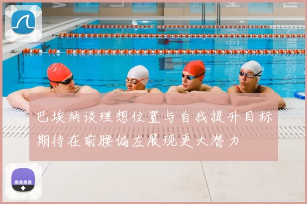 巴埃纳谈理想位置与自我提升目标期待在前腰偏左展现更大潜力