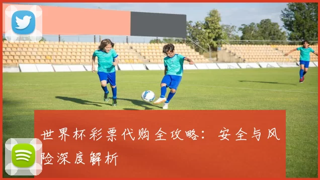 世界杯彩票代购全攻略:安全与风险深度解析
