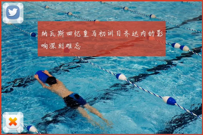 纳瓦斯回忆皇马初训日齐达内的影响深刻难忘