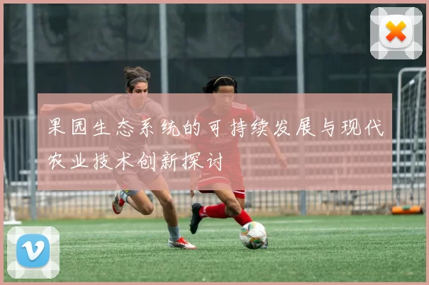 果园生态系统的可持续发展与现代农业技术创新探讨
