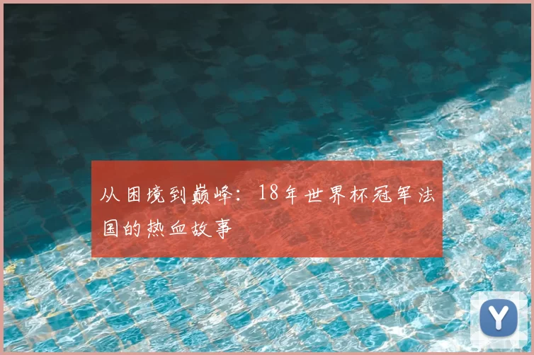 从困境到巅峰:18年世界杯冠军法国的热血故事