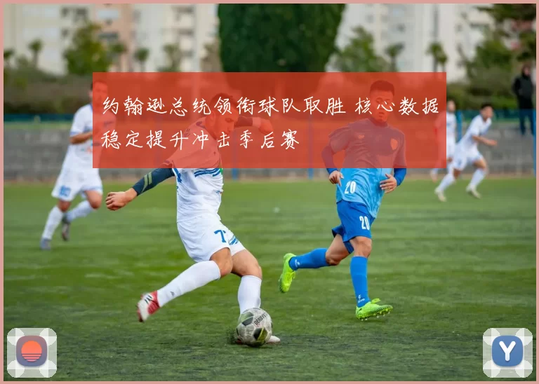 约翰逊总统领衔球队取胜 核心数据稳定提升冲击季后赛