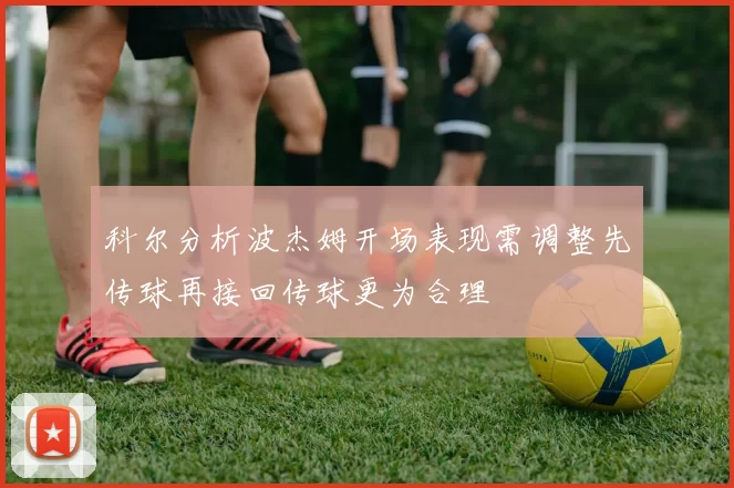 科尔分析波杰姆开场表现需调整先传球再接回传球更为合理