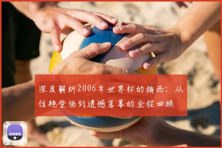 深度解析2006年世界杯的梅西：从惊艳登场到遗憾落幕的全程回顾
