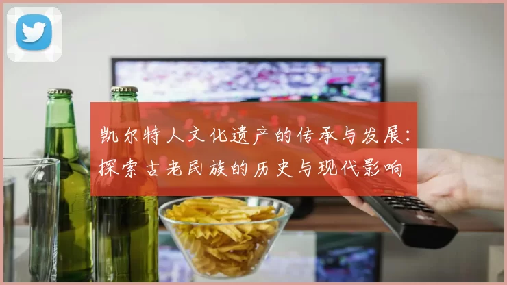 凯尔特人文化遗产的传承与发展:探索古老民族的历史与现代影响