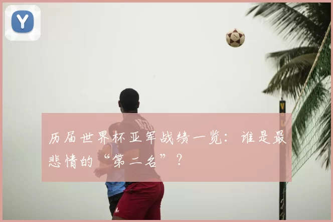 历届世界杯亚军战绩一览:谁是最悲情的“第二名”?