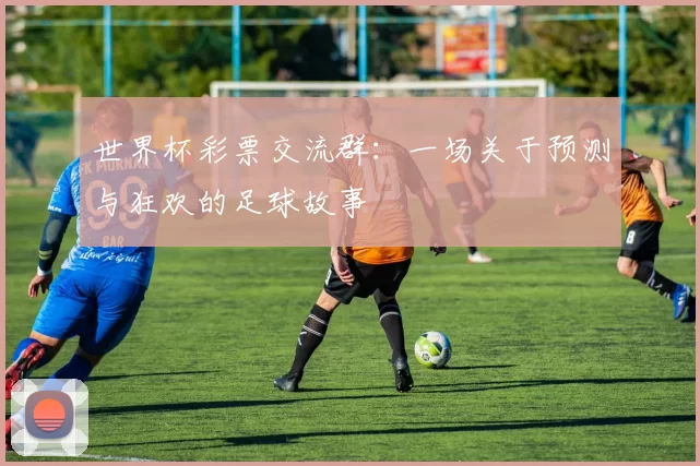 世界杯彩票交流群:一场关于预测与狂欢的足球故事