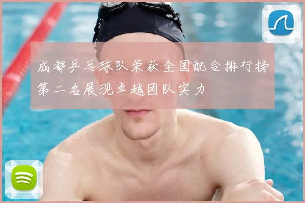 成都乒乓球队荣获全国配合排行榜第二名展现卓越团队实力