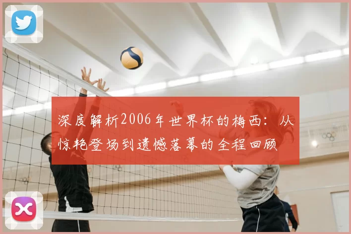 深度解析2006年世界杯的梅西:从惊艳登场到遗憾落幕的全程回顾