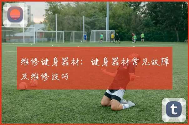 维修健身器材:健身器材常见故障及维修技巧