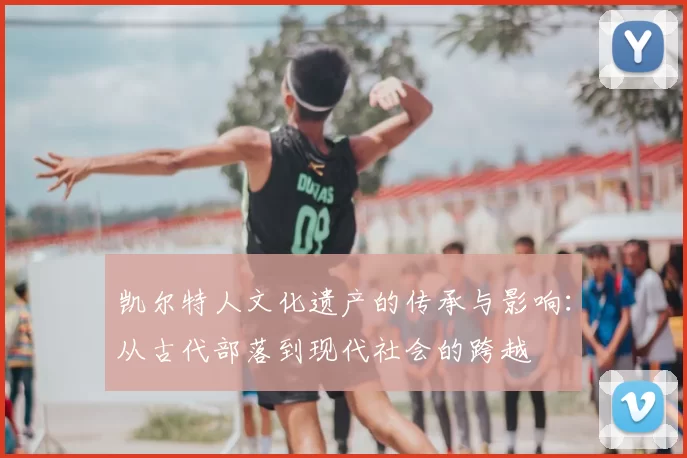 凯尔特人文化遗产的传承与影响：从古代部落到现代社会的跨越