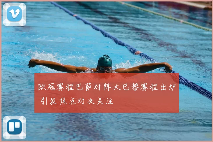欧冠赛程巴萨对阵大巴黎赛程出炉 引发焦点对决关注